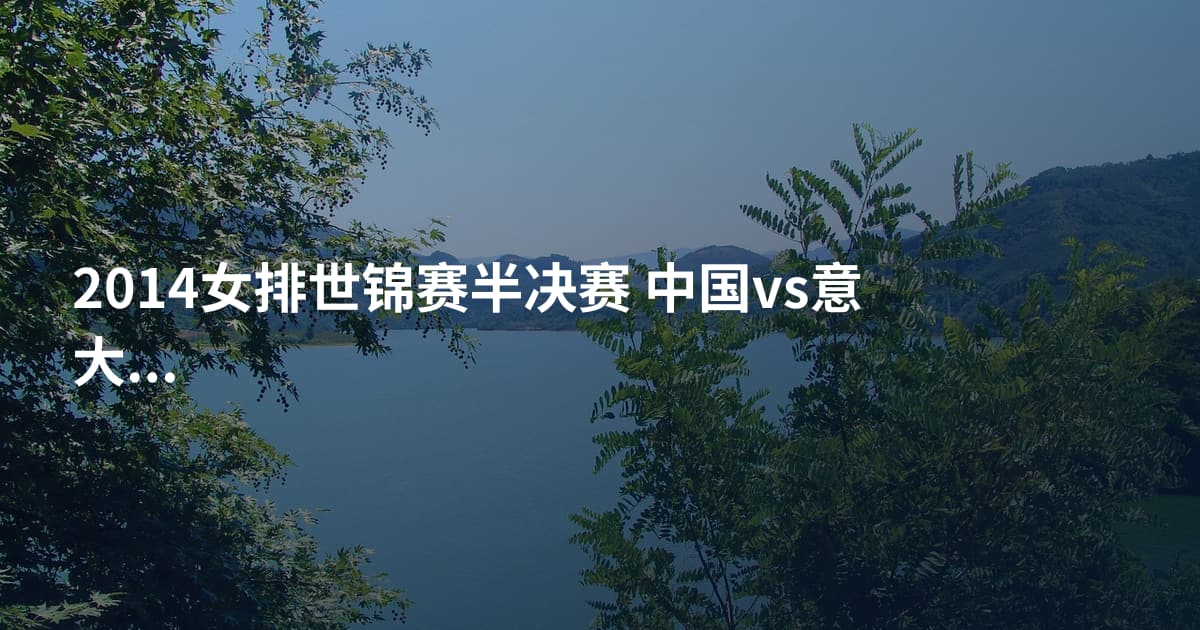 2014女排世锦赛半决赛 中国vs意大利