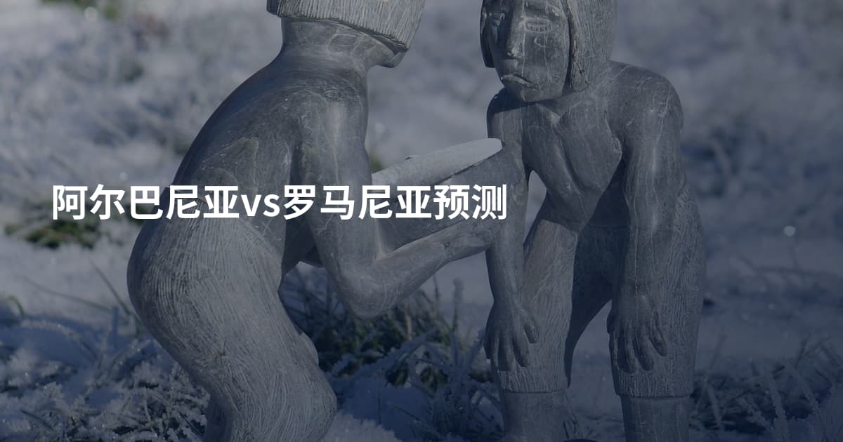 阿尔巴尼亚vs罗马尼亚预测