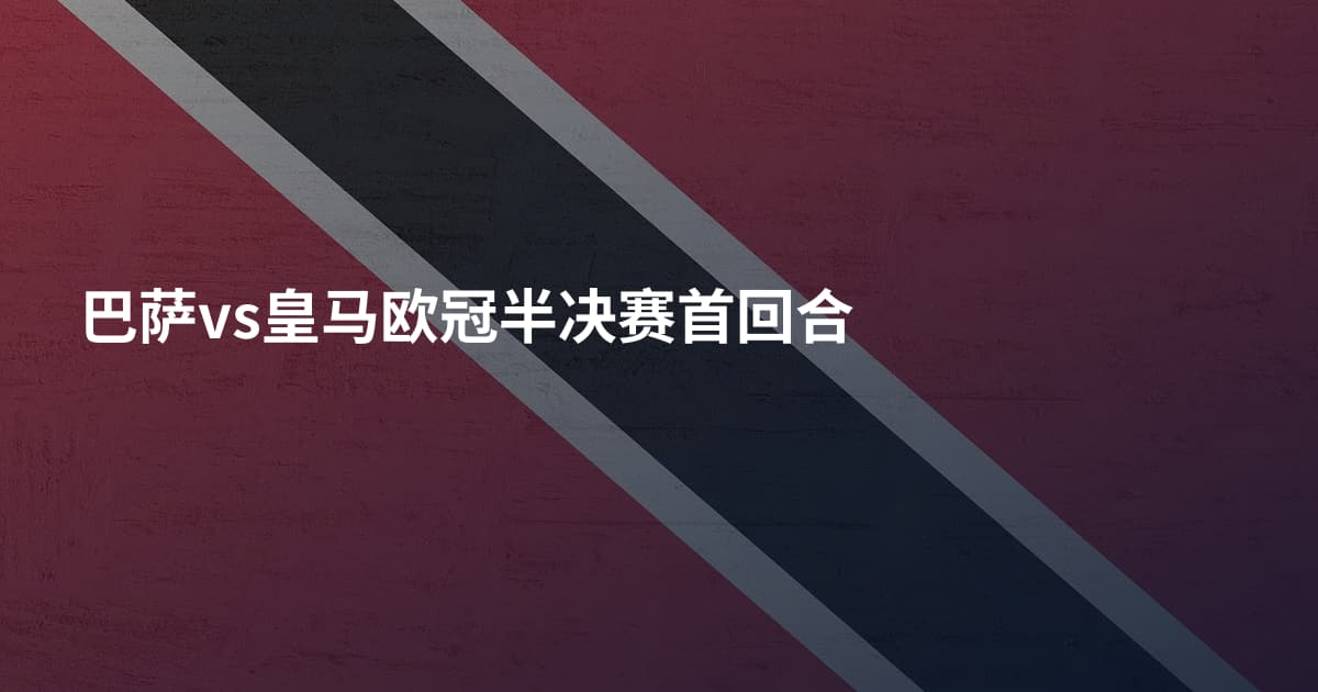 巴萨vs皇马欧冠半决赛首回合