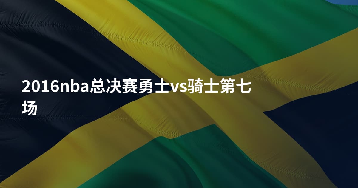 2016nba总决赛勇士vs骑士第七场