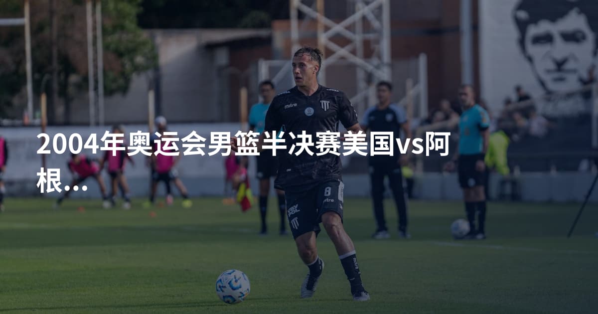 2004年奥运会男篮半决赛美国vs阿根廷