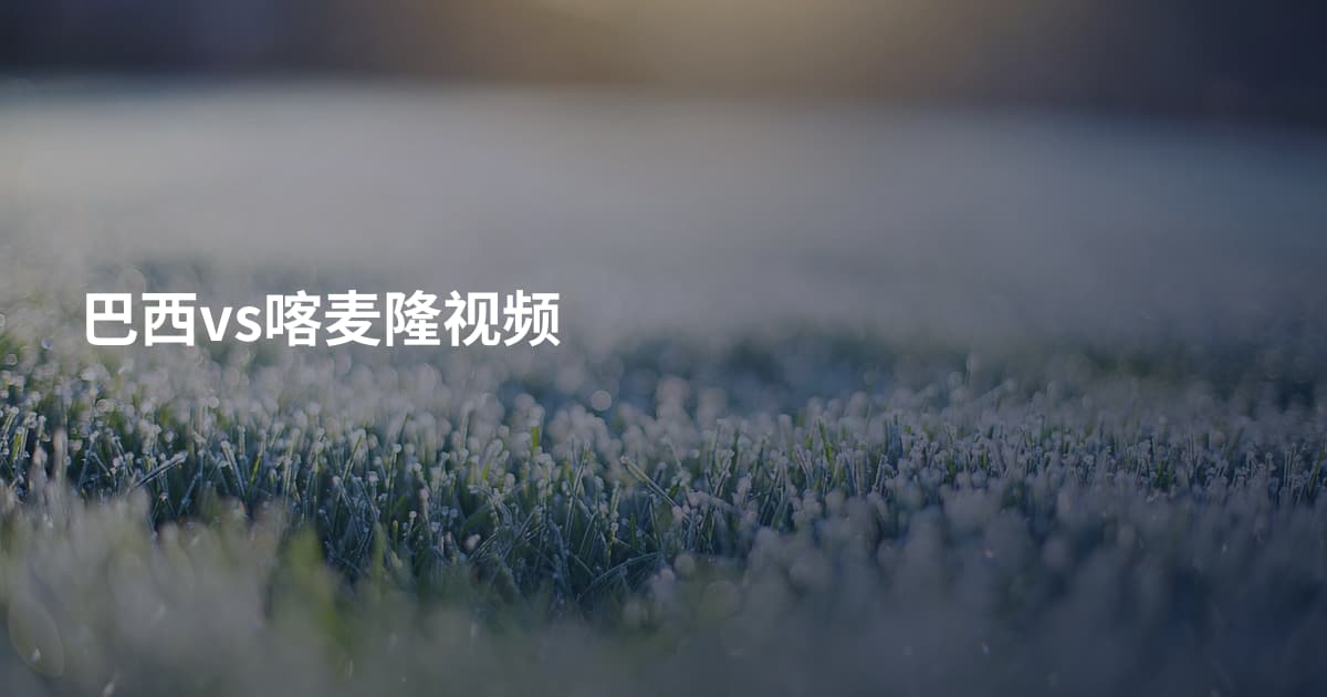 巴西vs喀麦隆视频