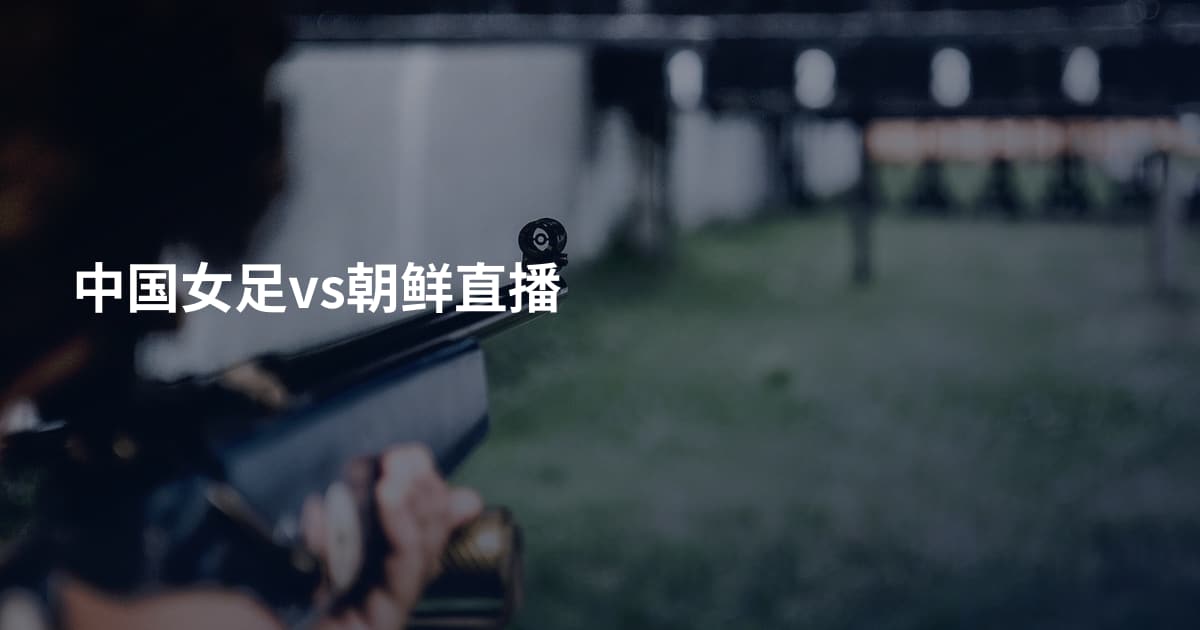 中国女足vs朝鲜直播