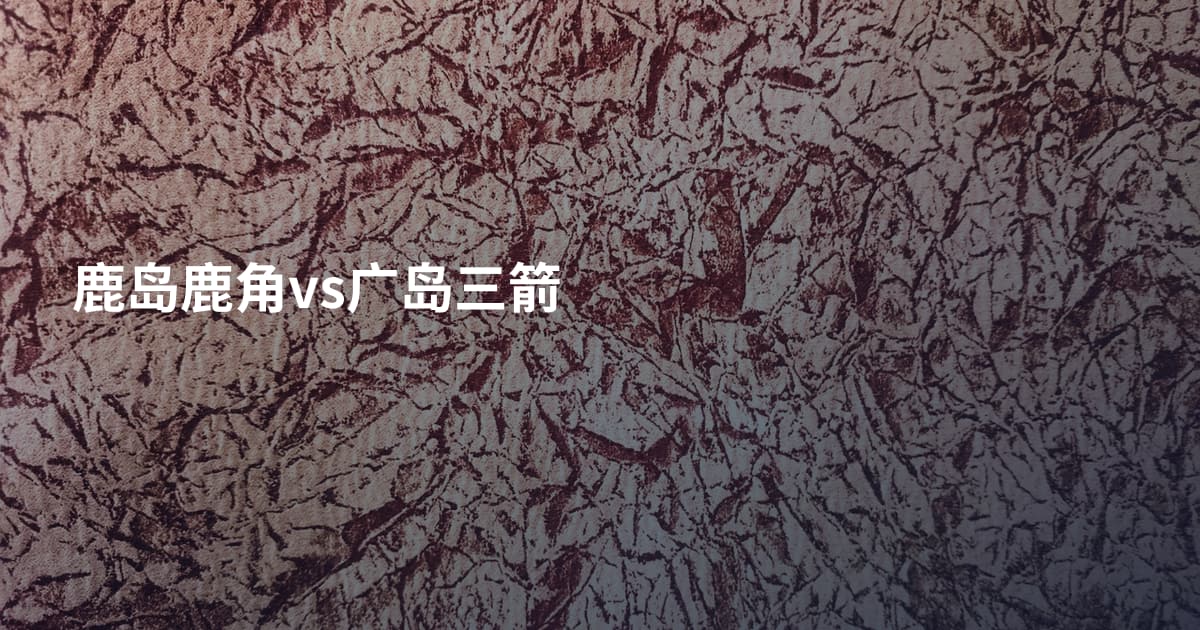 鹿岛鹿角vs广岛三箭