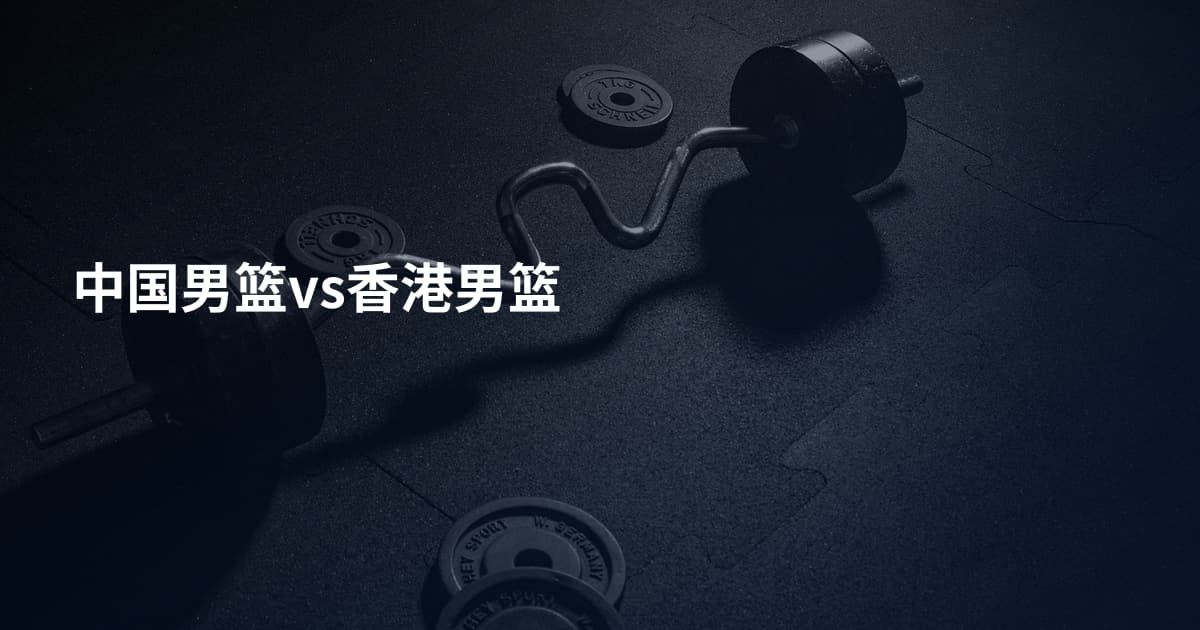 中国男篮vs香港男篮