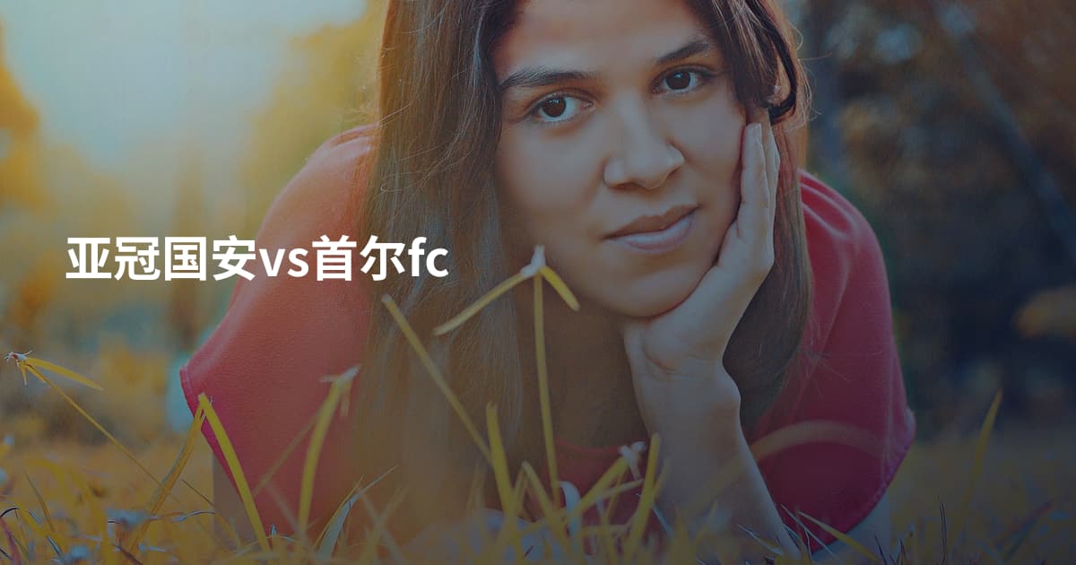 亚冠国安vs首尔fc