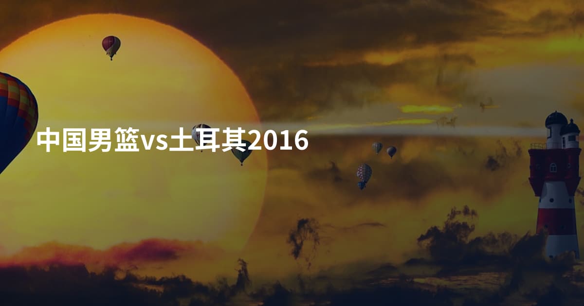 中国男篮vs土耳其2016