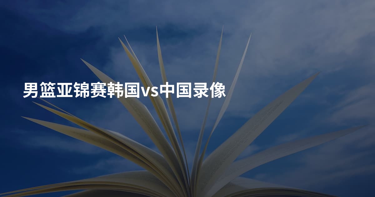 男篮亚锦赛韩国vs中国录像