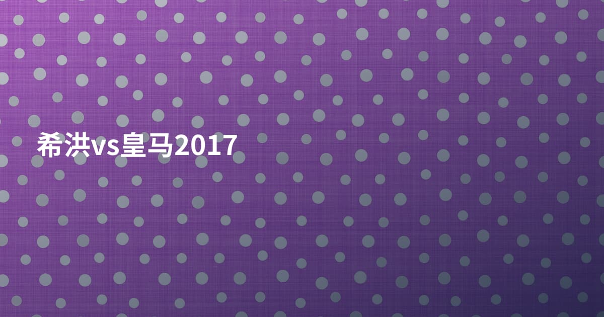 希洪vs皇马2017