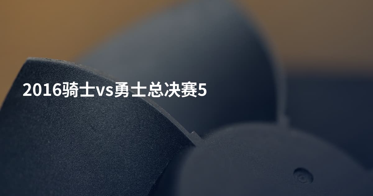 2016骑士vs勇士总决赛5