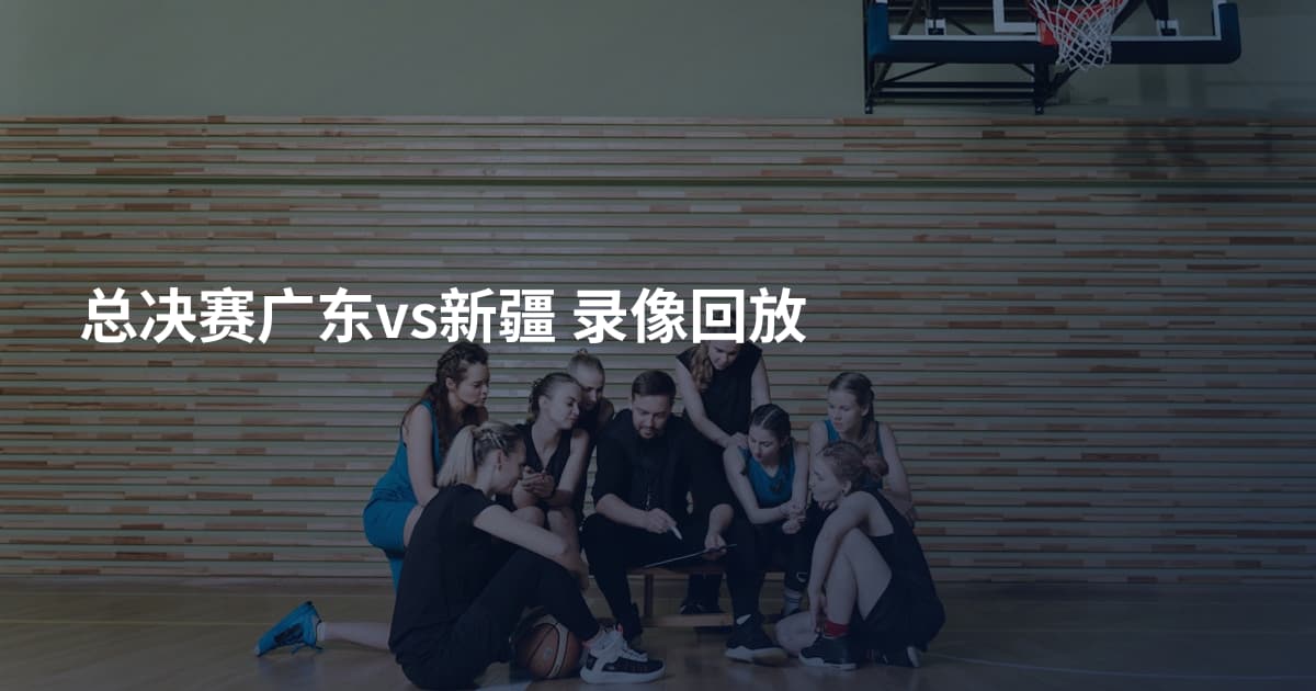 总决赛广东vs新疆 录像回放