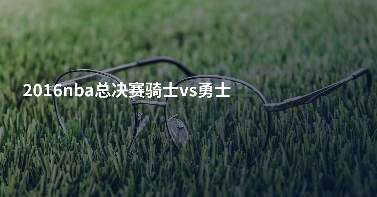 2016nba总决赛骑士vs勇士