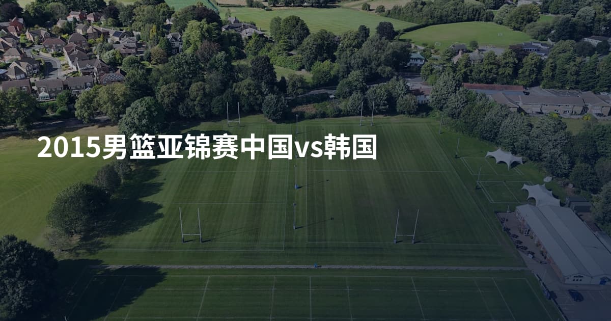 2015男篮亚锦赛中国vs韩国