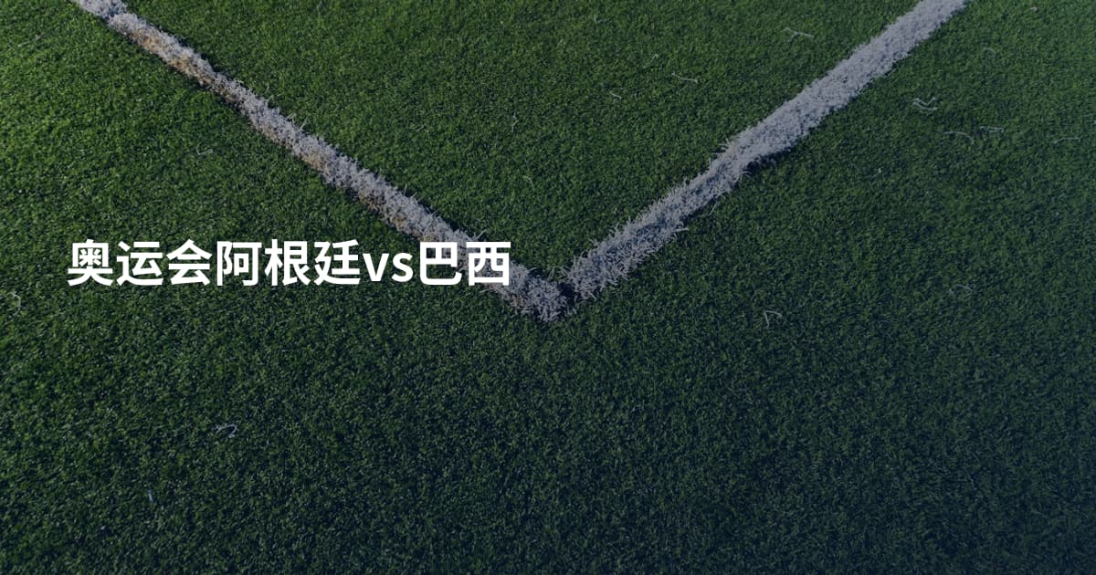 奥运会阿根廷vs巴西