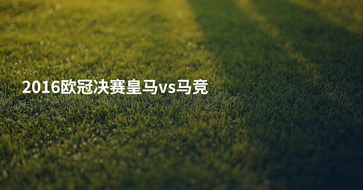 2016欧冠决赛皇马vs马竞