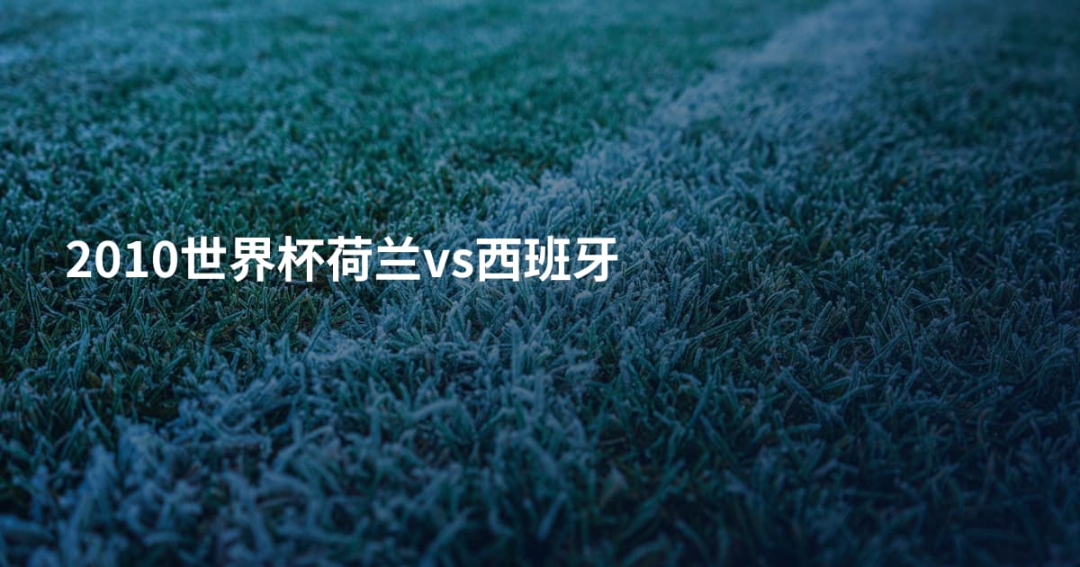 2010世界杯荷兰vs西班牙