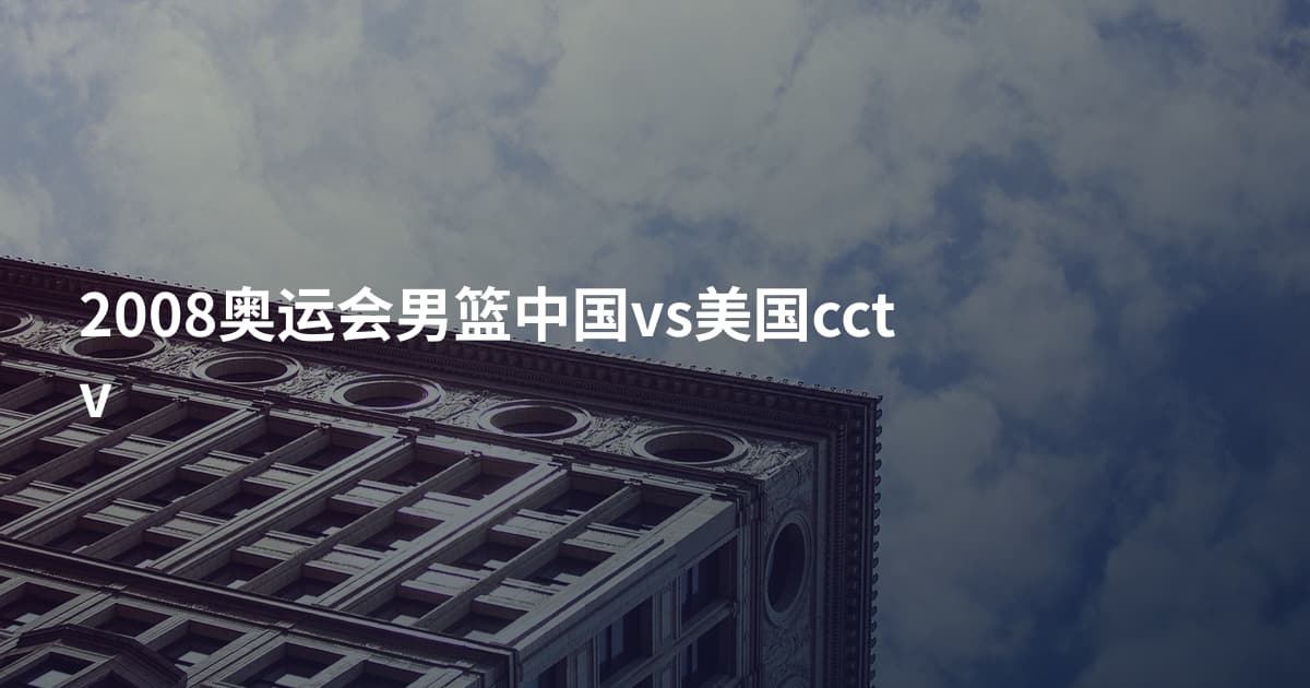 2008奥运会男篮中国vs美国cctv