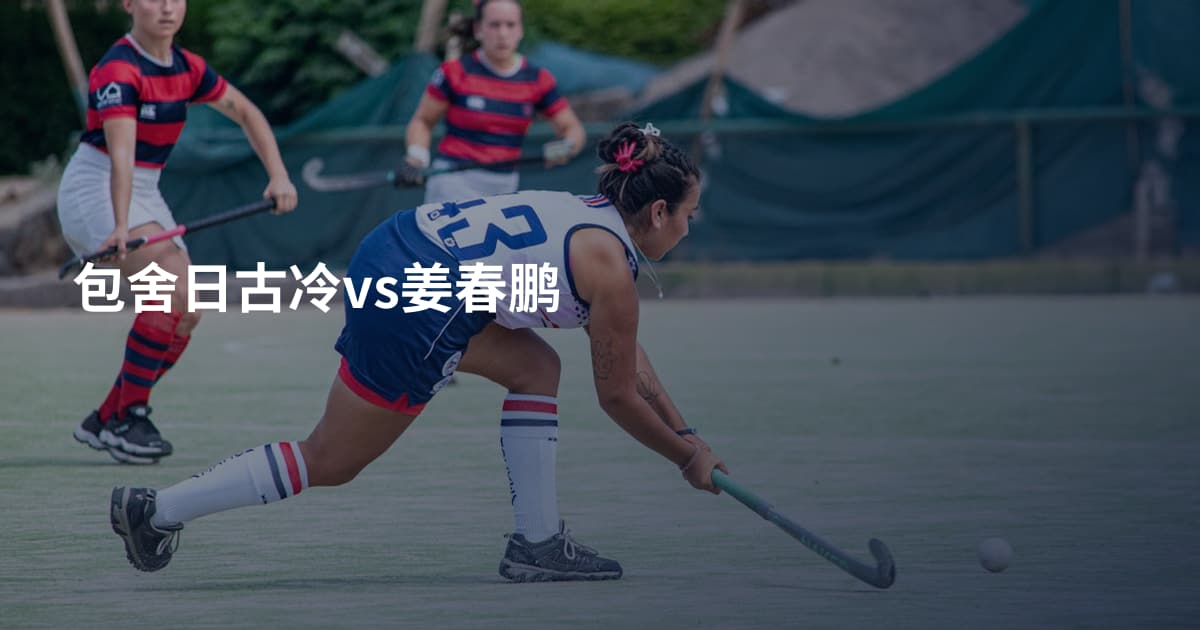 包舍日古冷vs姜春鹏