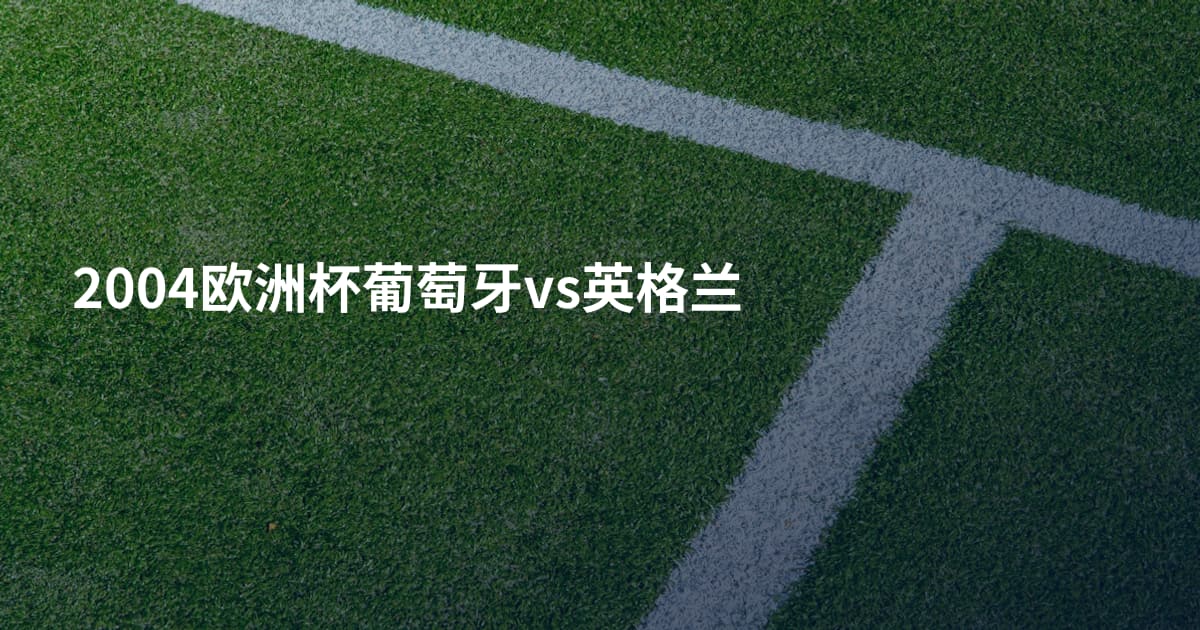 2004欧洲杯葡萄牙vs英格兰