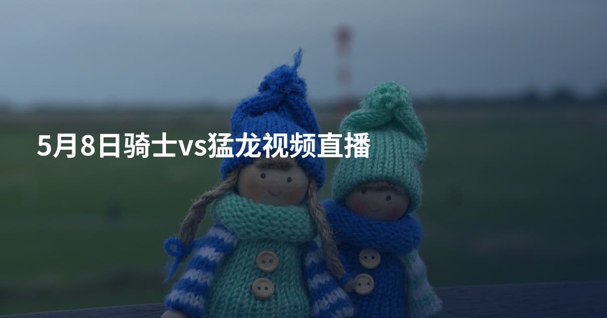 5月8日骑士vs猛龙视频直播