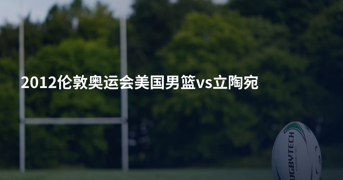 2012伦敦奥运会美国男篮vs立陶宛