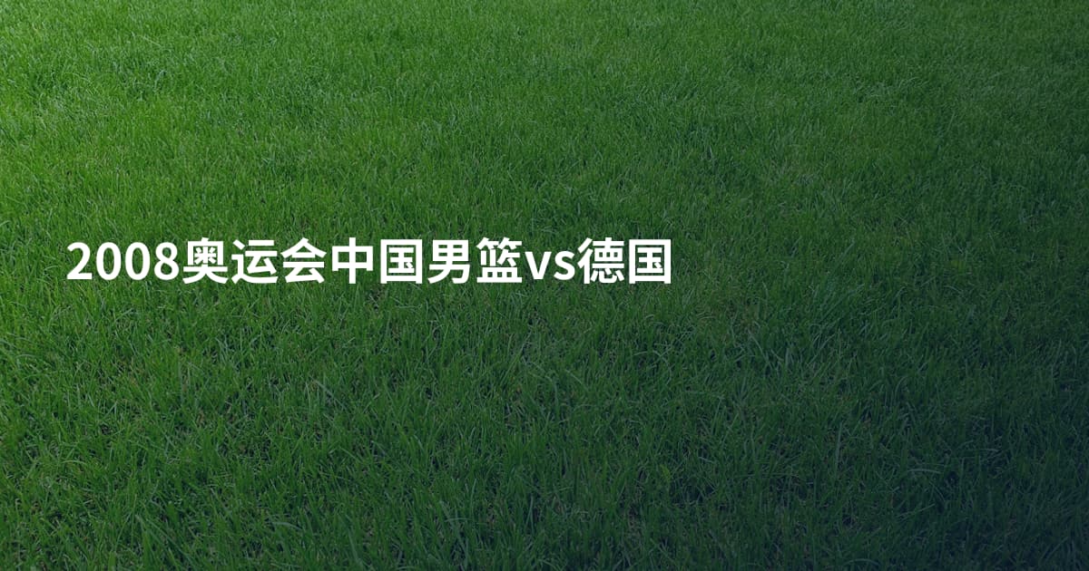 2008奥运会中国男篮vs德国