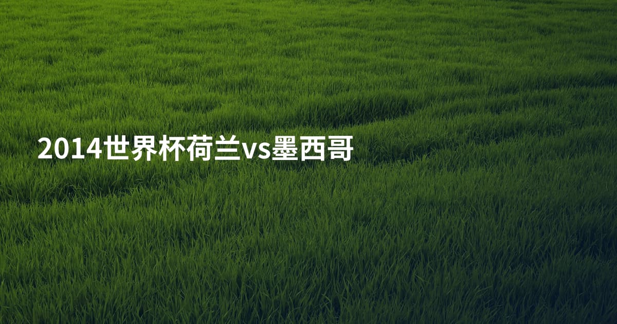2014世界杯荷兰vs墨西哥