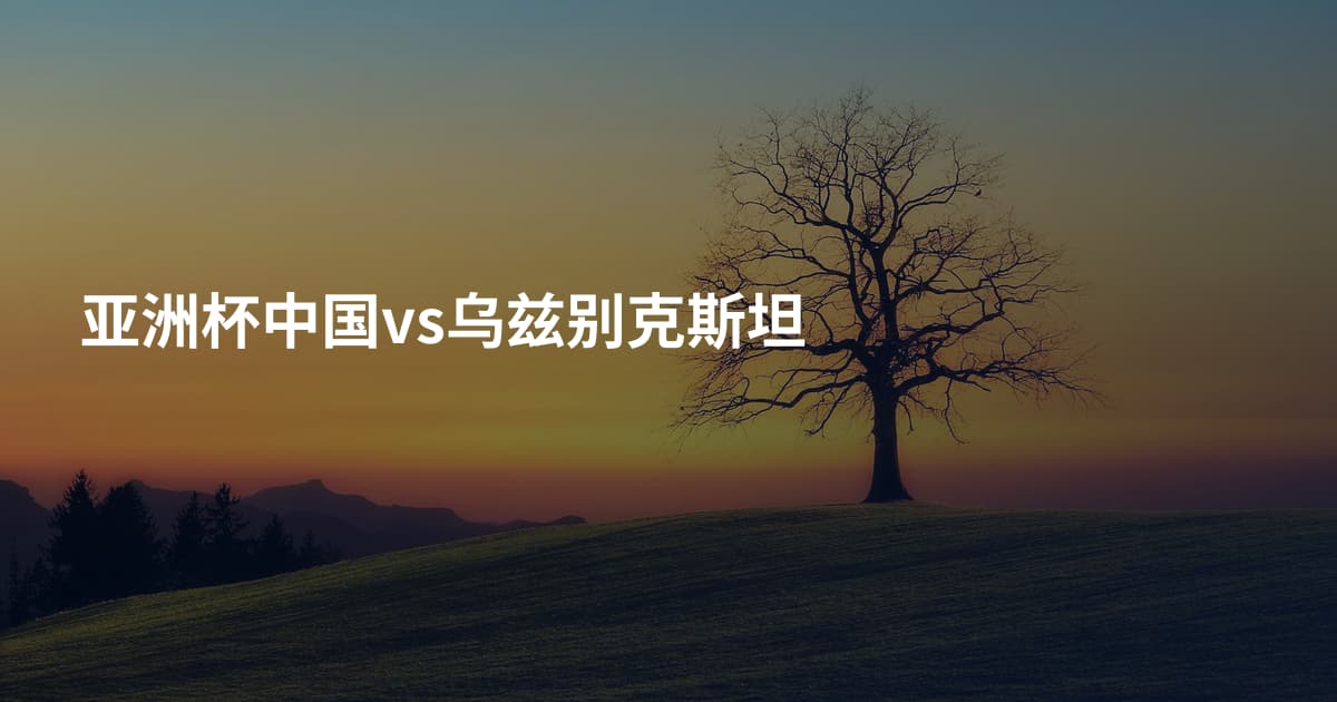 亚洲杯中国vs乌兹别克斯坦
