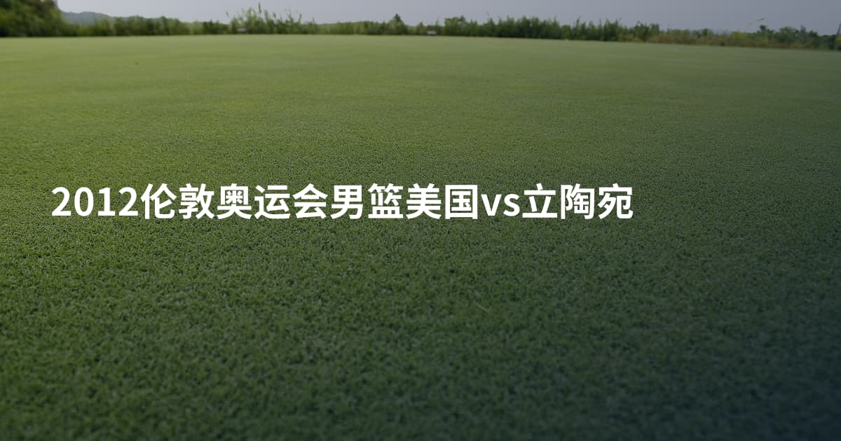 2012伦敦奥运会男篮美国vs立陶宛