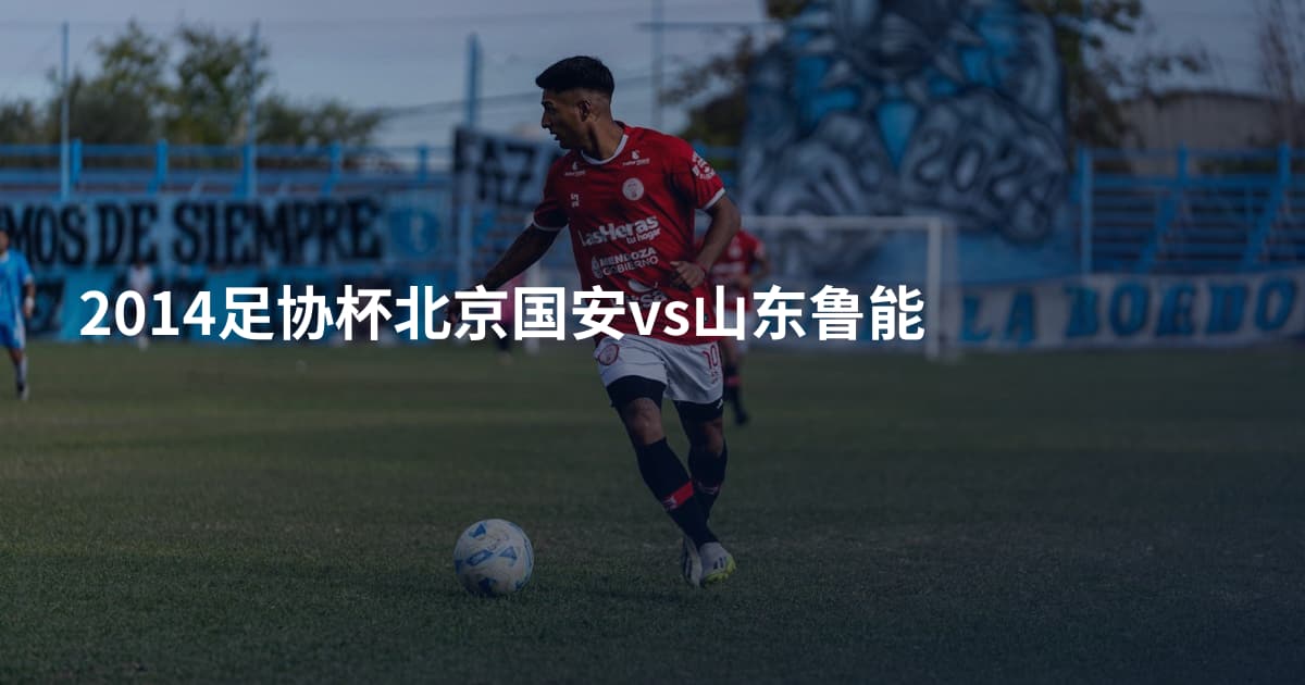 2014足协杯北京国安vs山东鲁能