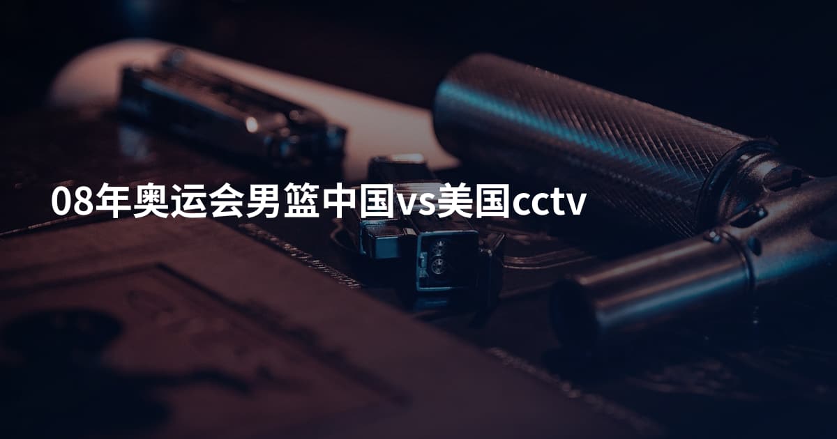 08年奥运会男篮中国vs美国cctv