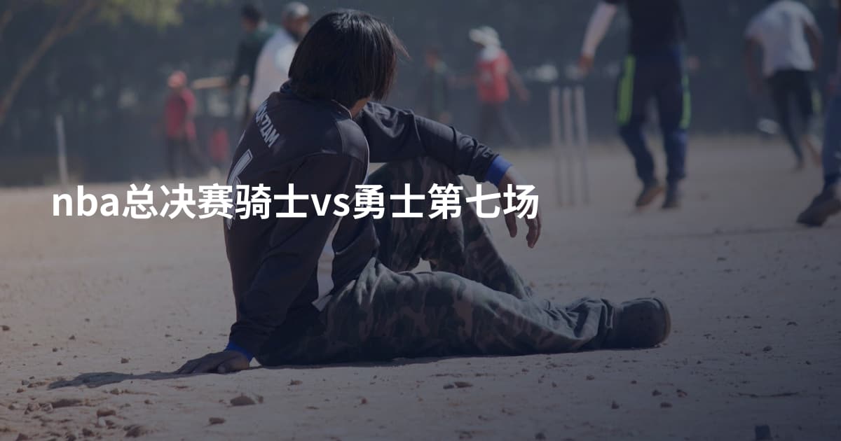 nba总决赛骑士vs勇士第七场