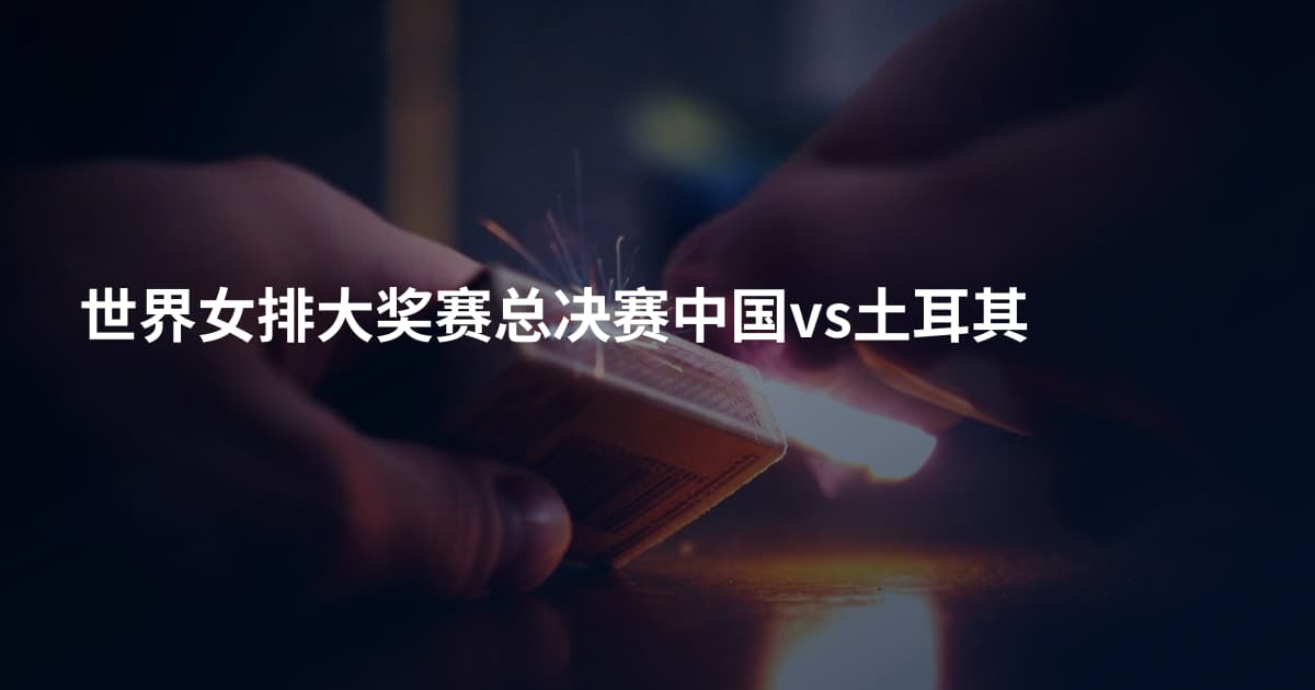 世界女排大奖赛总决赛中国vs土耳其