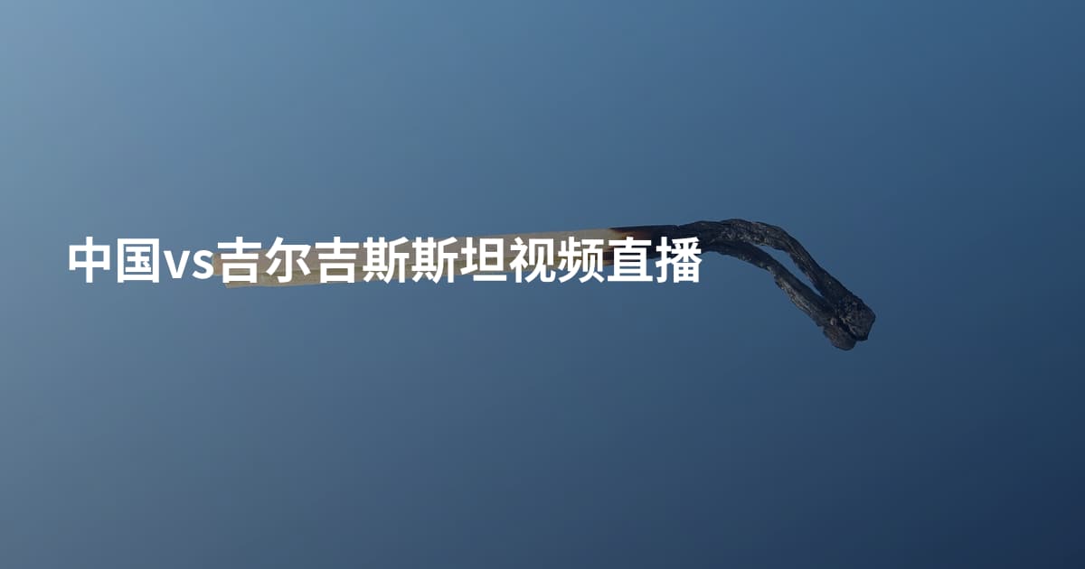中国vs吉尔吉斯斯坦视频直播