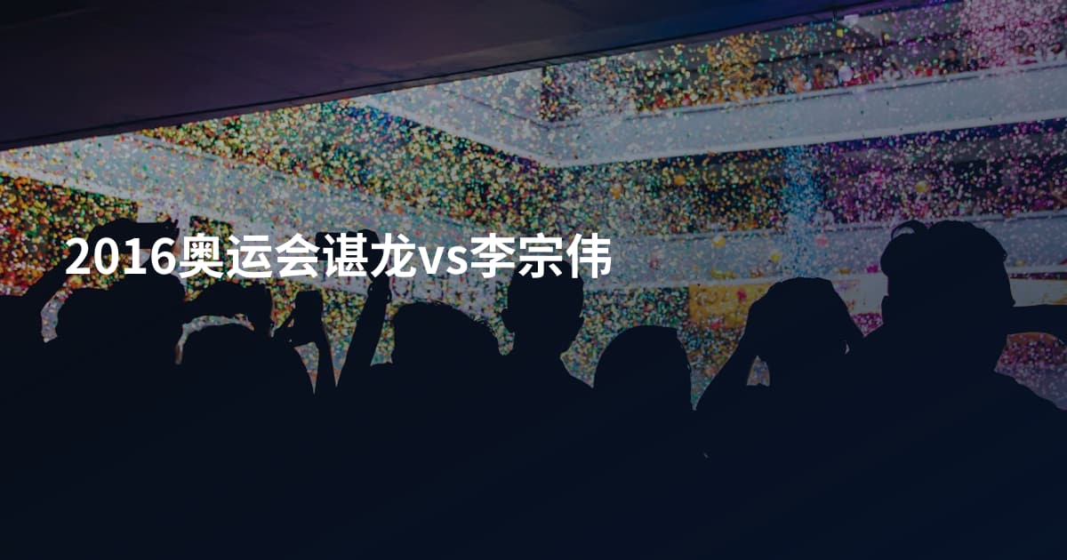 2016奥运会谌龙vs李宗伟