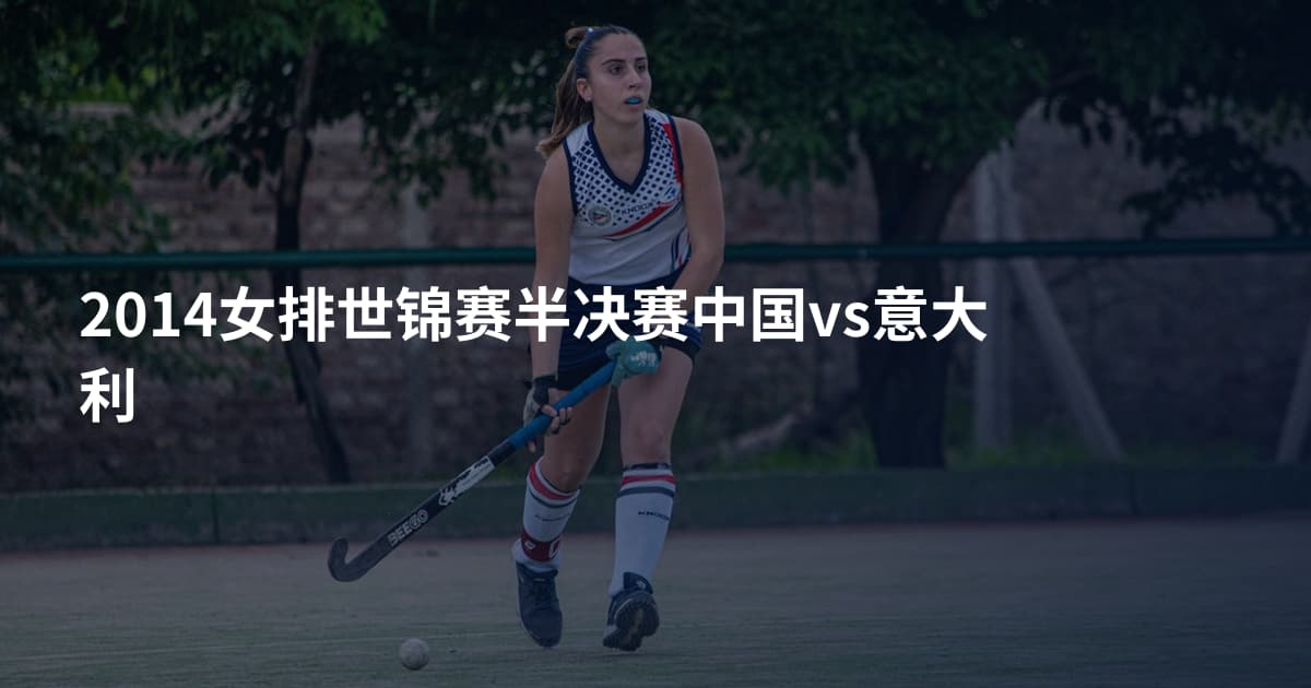 2014女排世锦赛半决赛中国vs意大利