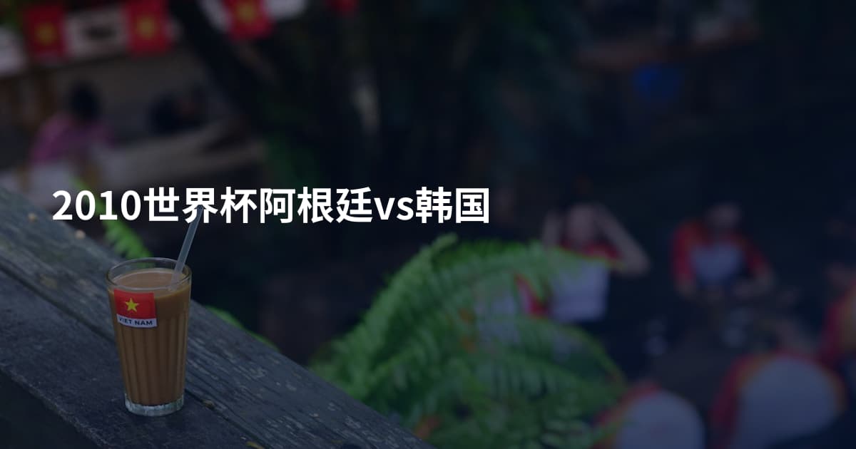 2010世界杯阿根廷vs韩国