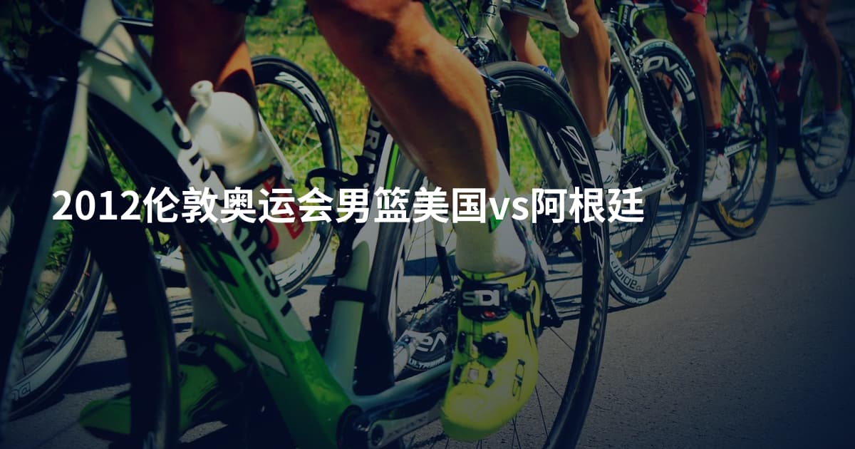 2012伦敦奥运会男篮美国vs阿根廷