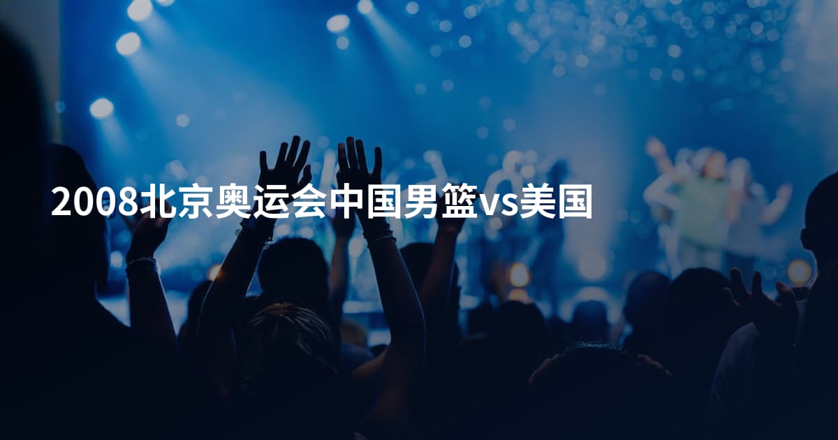 2008北京奥运会中国男篮vs美国