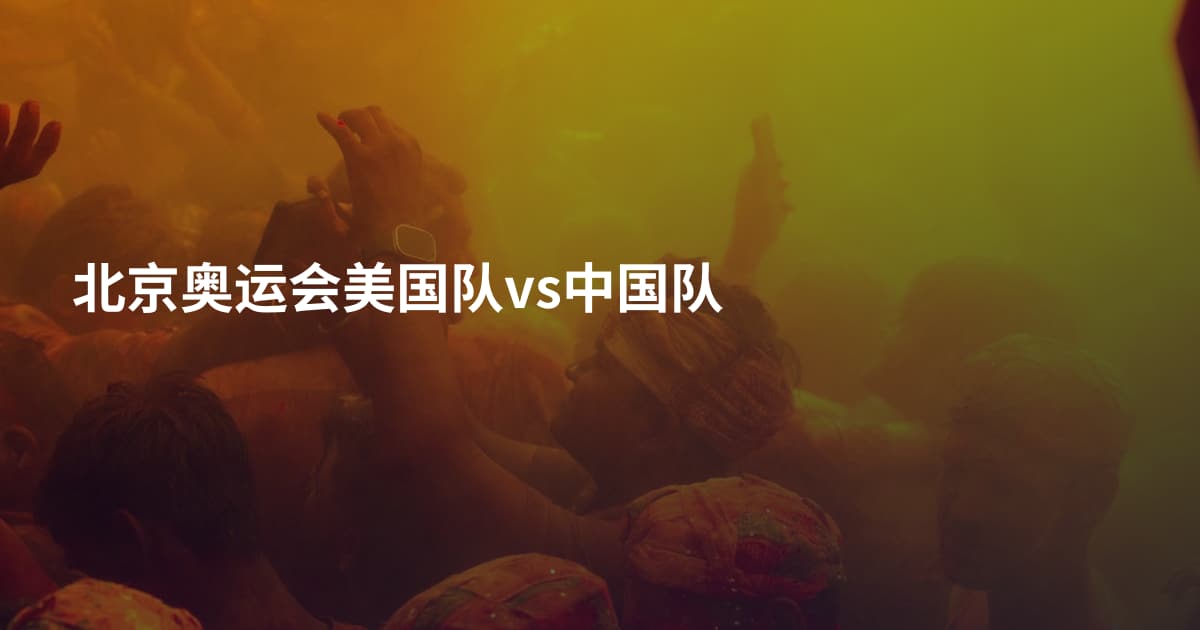 北京奥运会美国队vs中国队