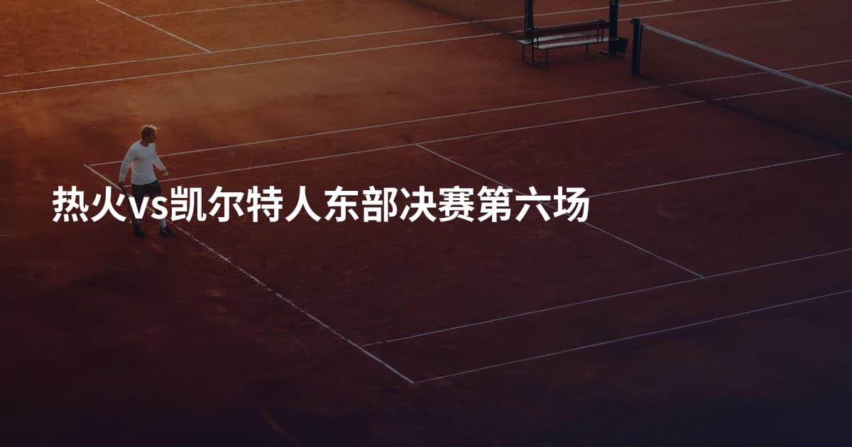 热火vs凯尔特人东部决赛第六场