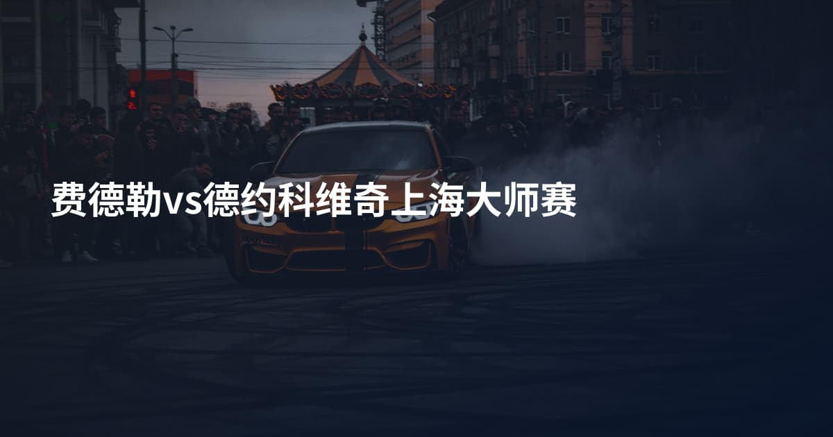 费德勒vs德约科维奇上海大师赛