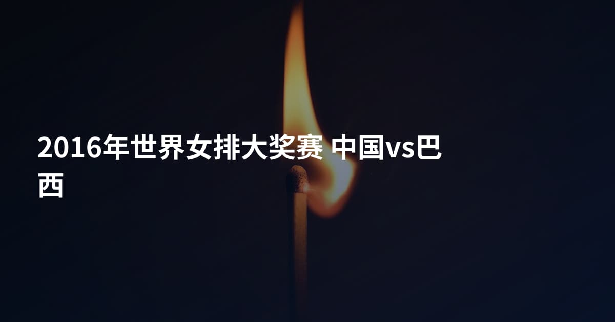 2016年世界女排大奖赛 中国vs巴西