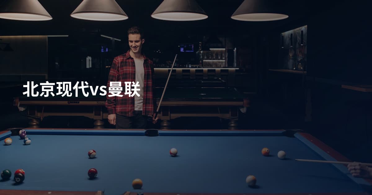 北京现代vs曼联