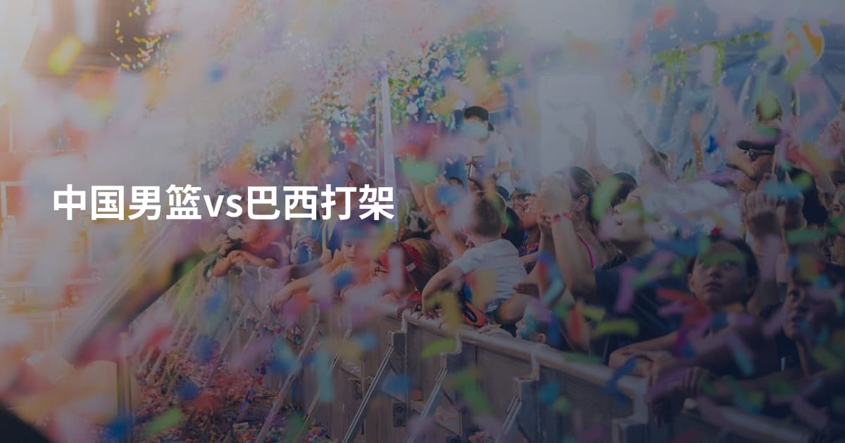 中国男篮vs巴西打架