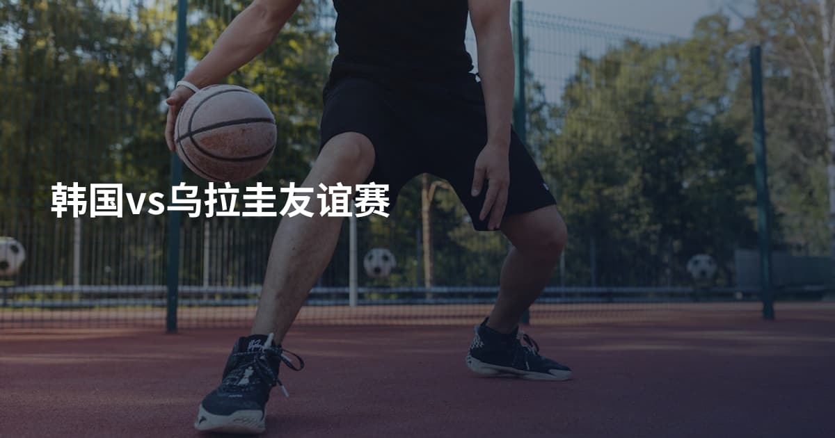 韩国vs乌拉圭友谊赛
