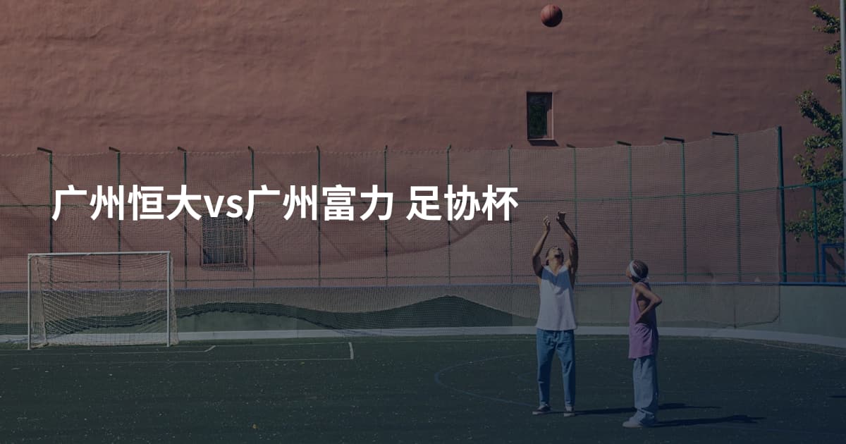 广州恒大vs广州富力 足协杯
