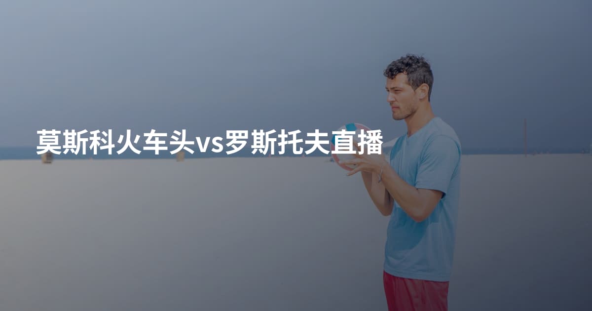 莫斯科火车头vs罗斯托夫直播