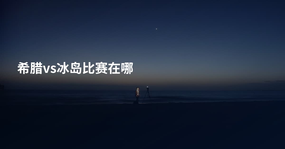 希腊vs冰岛比赛在哪