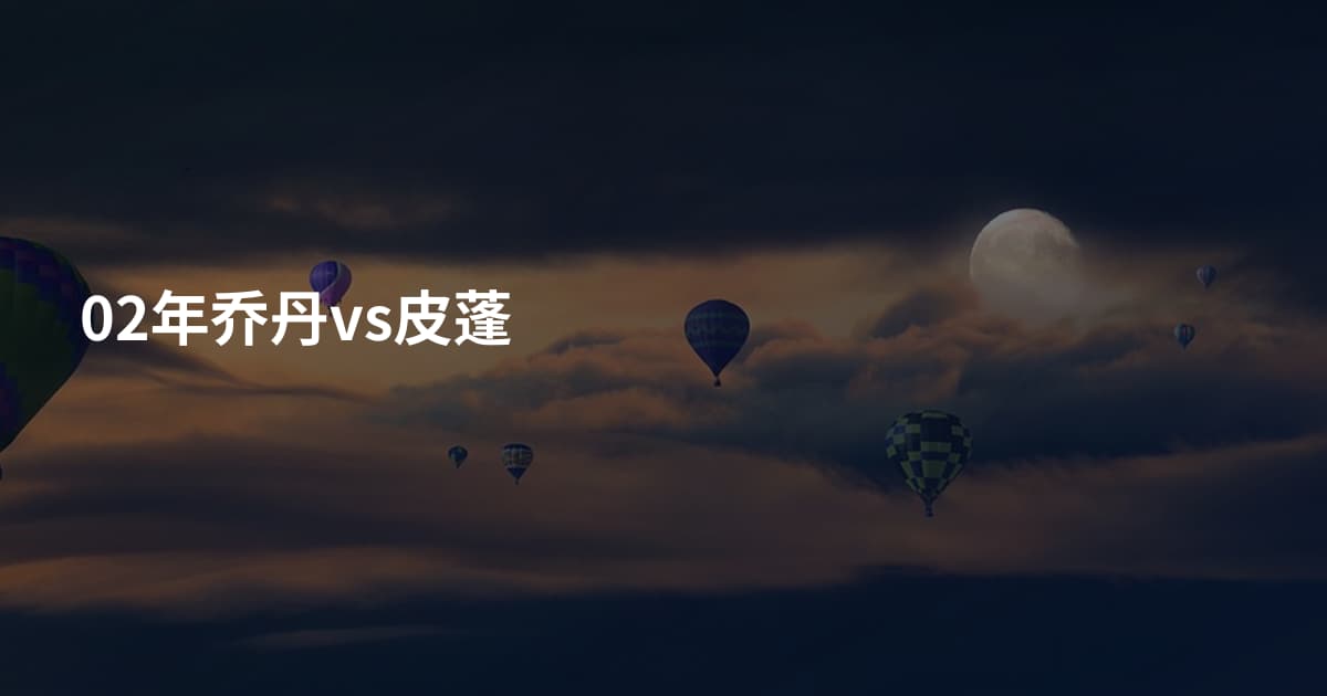 02年乔丹vs皮蓬